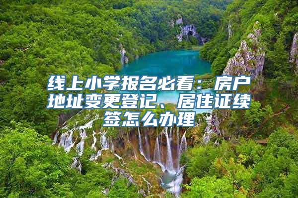 线上小学报名必看：房户地址变更登记、居住证续签怎么办理