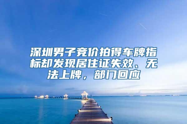 深圳男子竞价拍得车牌指标却发现居住证失效、无法上牌，部门回应