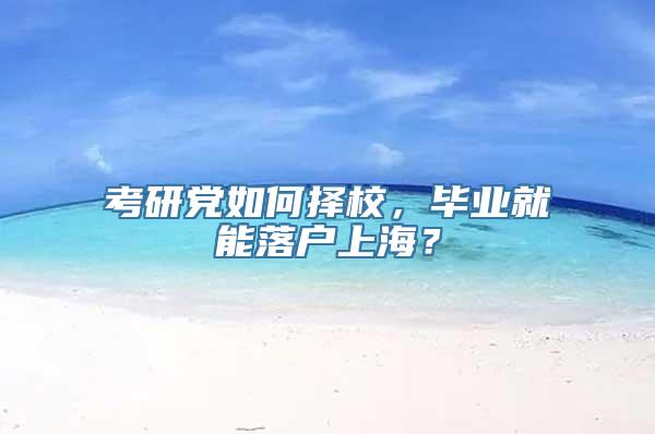 考研党如何择校，毕业就能落户上海？