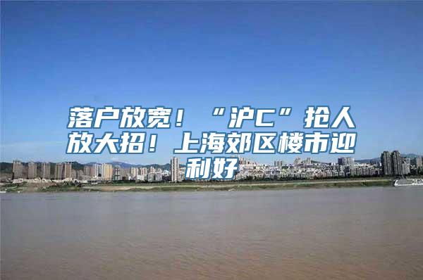 落户放宽！“沪C”抢人放大招！上海郊区楼市迎利好