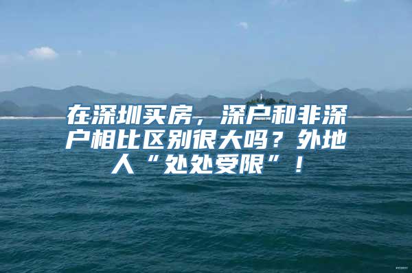 在深圳买房，深户和非深户相比区别很大吗？外地人“处处受限”！