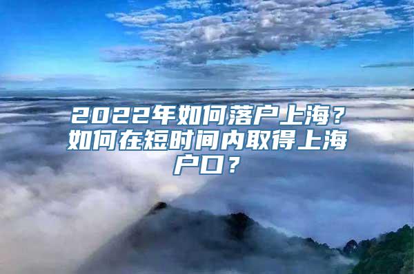 2022年如何落户上海？如何在短时间内取得上海户口？