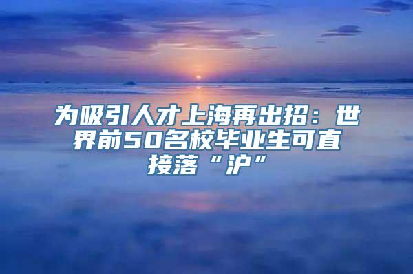 为吸引人才上海再出招：世界前50名校毕业生可直接落“沪”