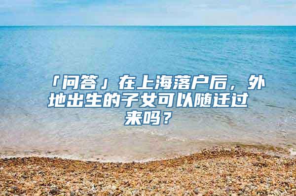 「问答」在上海落户后，外地出生的子女可以随迁过来吗？