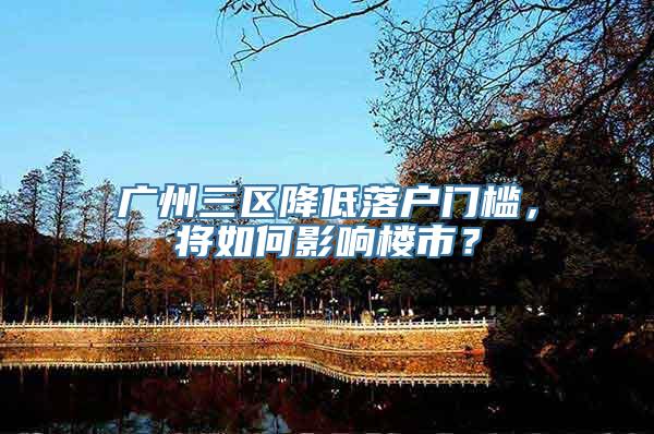 广州三区降低落户门槛，将如何影响楼市？