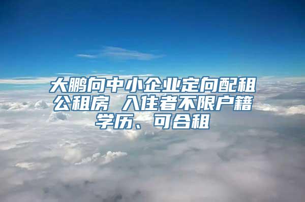 大鹏向中小企业定向配租公租房 入住者不限户籍学历、可合租