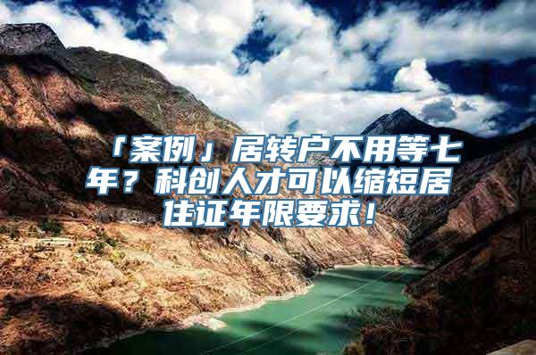 「案例」居转户不用等七年？科创人才可以缩短居住证年限要求！