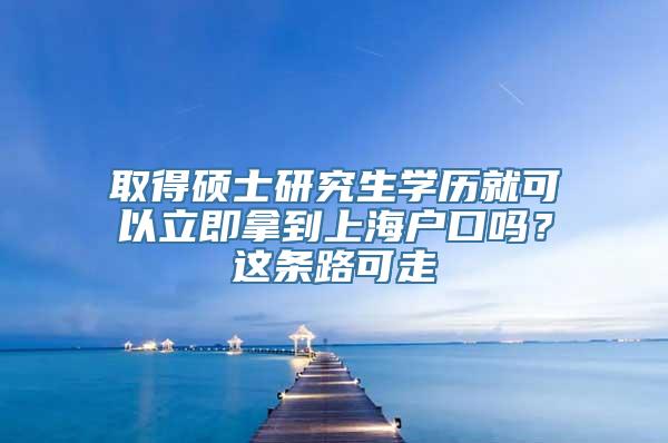 取得硕士研究生学历就可以立即拿到上海户口吗？这条路可走