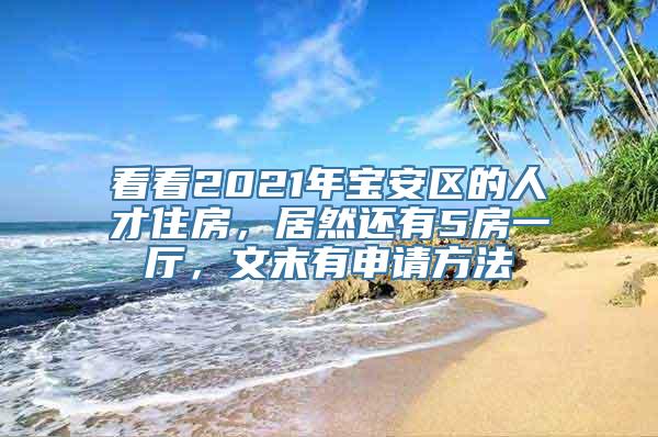 看看2021年宝安区的人才住房，居然还有5房一厅，文末有申请方法