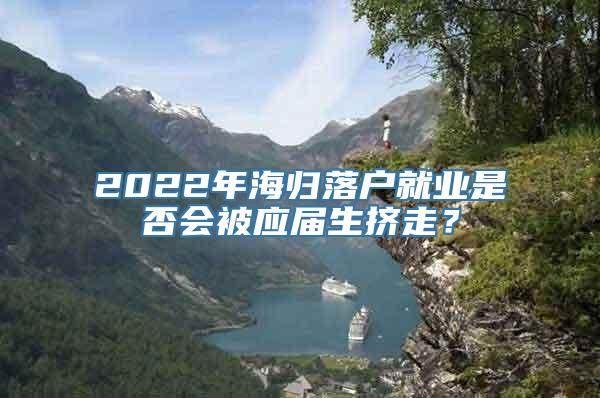 2022年海归落户就业是否会被应届生挤走？