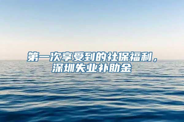 第一次享受到的社保福利，深圳失业补助金