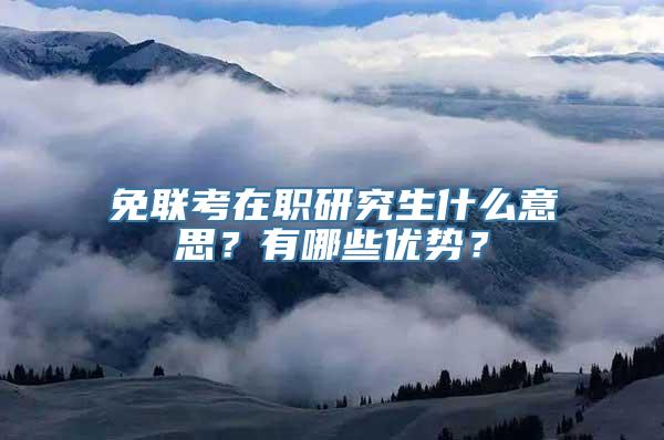 免联考在职研究生什么意思？有哪些优势？