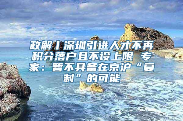 政解丨深圳引进人才不再积分落户且不设上限 专家：暂不具备在京沪“复制”的可能