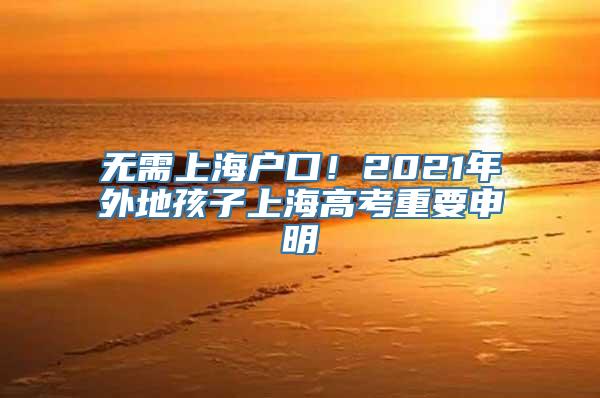 无需上海户口！2021年外地孩子上海高考重要申明