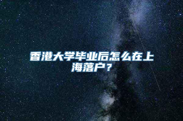 香港大学毕业后怎么在上海落户？