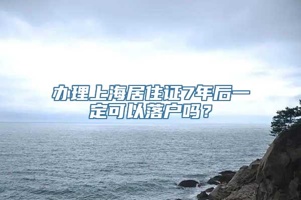 办理上海居住证7年后一定可以落户吗？