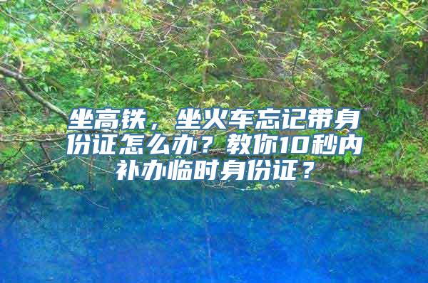 坐高铁，坐火车忘记带身份证怎么办？教你10秒内补办临时身份证？