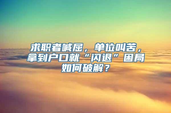 求职者喊屈，单位叫苦，拿到户口就“闪退”困局如何破解？