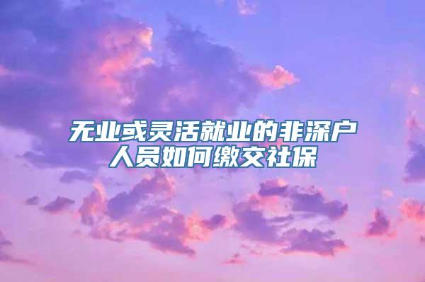 无业或灵活就业的非深户人员如何缴交社保