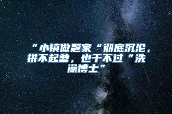 “小镇做题家“彻底沉沦，拼不起爹，也干不过“洗澡博士”