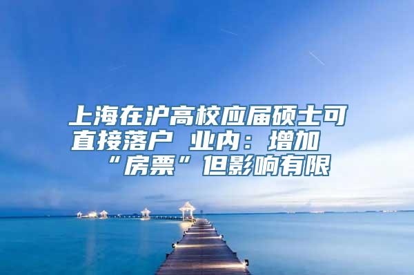 上海在沪高校应届硕士可直接落户 业内：增加“房票”但影响有限