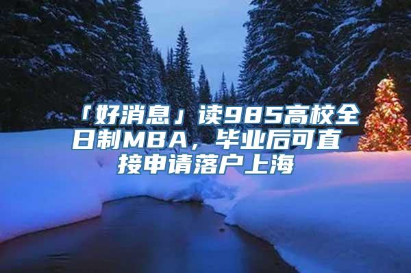 「好消息」读985高校全日制MBA，毕业后可直接申请落户上海