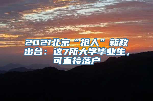 2021北京“抢人”新政出台：这7所大学毕业生，可直接落户