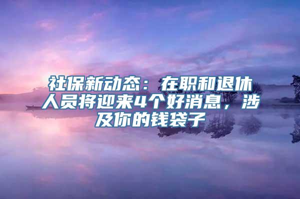 社保新动态：在职和退休人员将迎来4个好消息，涉及你的钱袋子