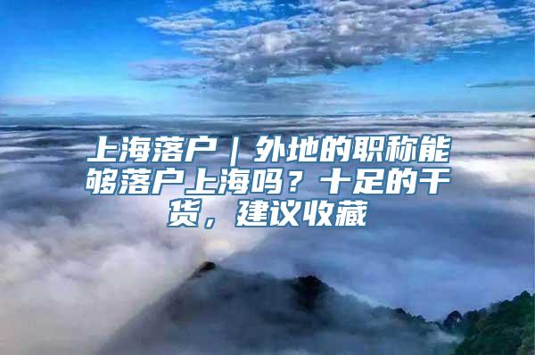 上海落户｜外地的职称能够落户上海吗？十足的干货，建议收藏