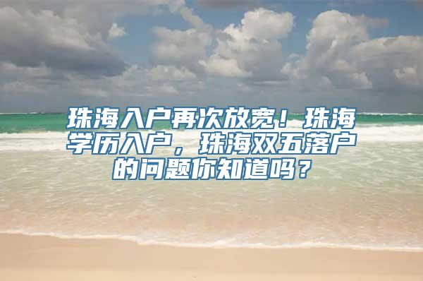 珠海入户再次放宽！珠海学历入户，珠海双五落户的问题你知道吗？