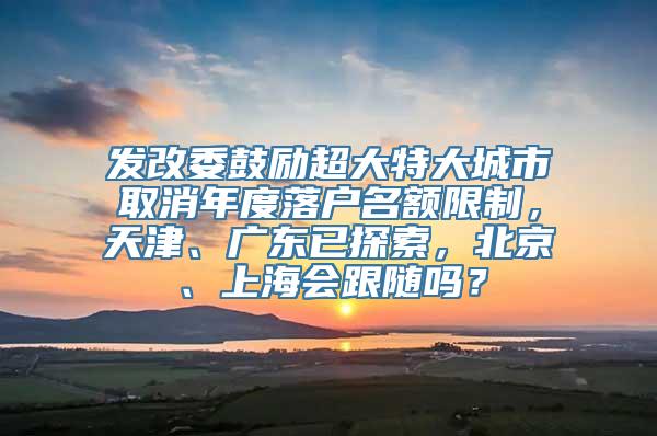 发改委鼓励超大特大城市取消年度落户名额限制，天津、广东已探索，北京、上海会跟随吗？