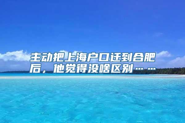 主动把上海户口迁到合肥后，他觉得没啥区别……