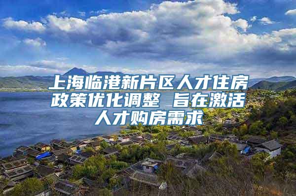 上海临港新片区人才住房政策优化调整 旨在激活人才购房需求