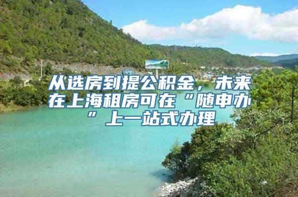 从选房到提公积金，未来在上海租房可在“随申办”上一站式办理