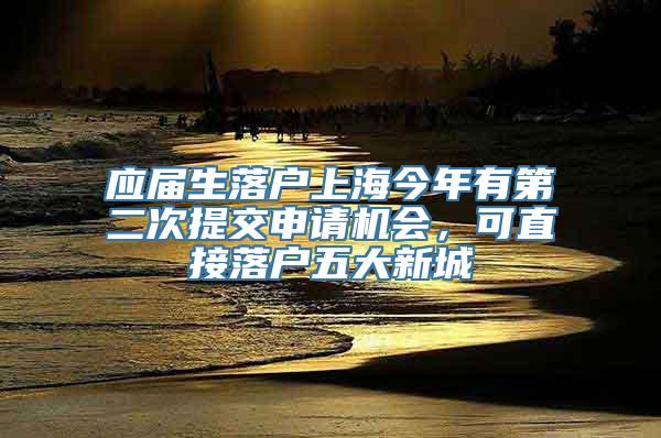 应届生落户上海今年有第二次提交申请机会，可直接落户五大新城