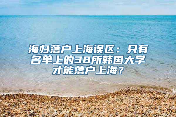 海归落户上海误区：只有名单上的38所韩国大学才能落户上海？