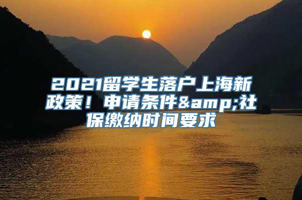 2021留学生落户上海新政策！申请条件&社保缴纳时间要求