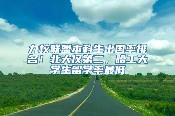 九校联盟本科生出国率排名！北大仅第二，哈工大学生留学率最低