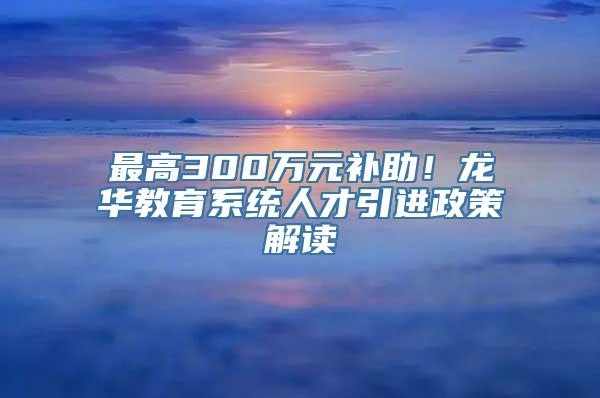 最高300万元补助！龙华教育系统人才引进政策解读