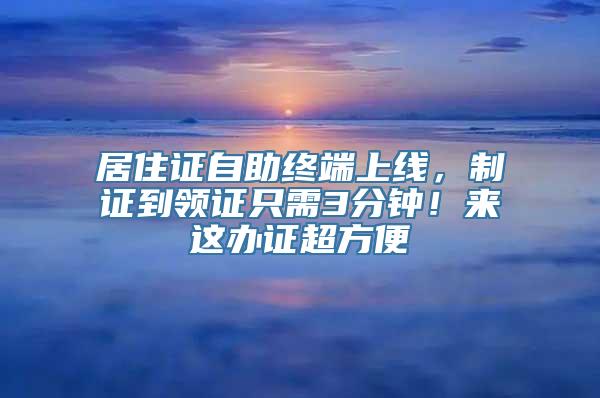 居住证自助终端上线，制证到领证只需3分钟！来这办证超方便→