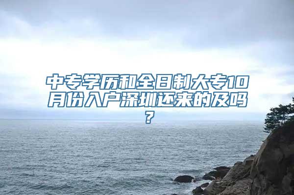 中专学历和全日制大专10月份入户深圳还来的及吗？