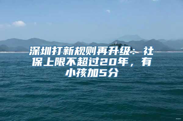 深圳打新规则再升级：社保上限不超过20年，有小孩加5分