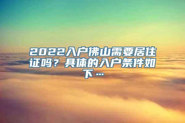 2022入户佛山需要居住证吗？具体的入户条件如下…