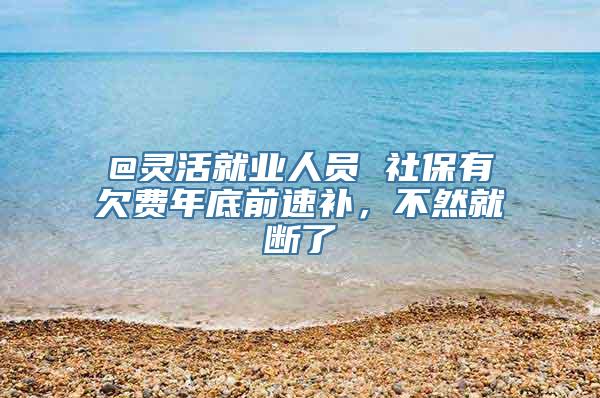 @灵活就业人员 社保有欠费年底前速补，不然就断了