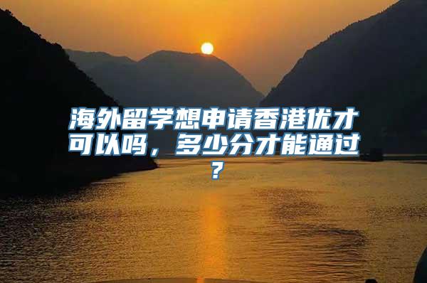 海外留学想申请香港优才可以吗，多少分才能通过？