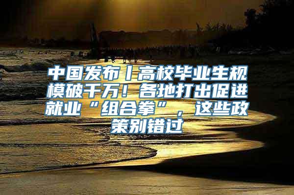 中国发布丨高校毕业生规模破千万！各地打出促进就业“组合拳”，这些政策别错过