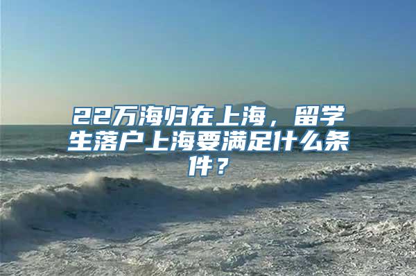 22万海归在上海，留学生落户上海要满足什么条件？