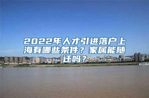 2022年人才引进落户上海有哪些条件？家属能随迁吗？