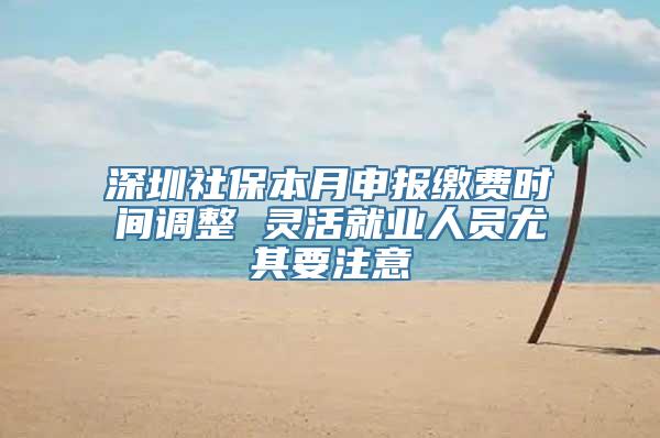 深圳社保本月申报缴费时间调整 灵活就业人员尤其要注意