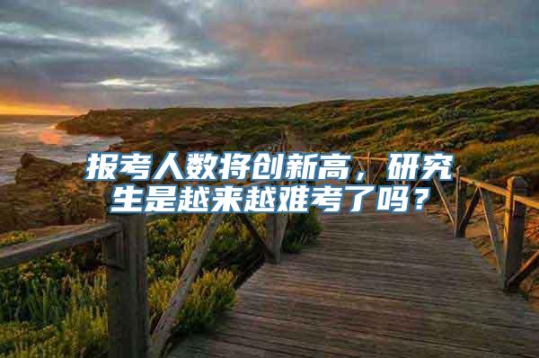 报考人数将创新高，研究生是越来越难考了吗？